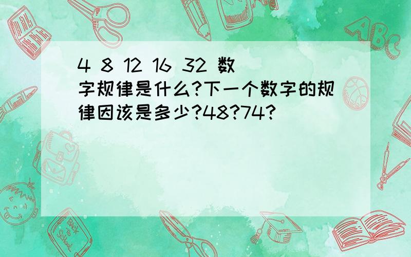 4 8 12 16 32 数字规律是什么?下一个数字的规律因该是多少?48?74?