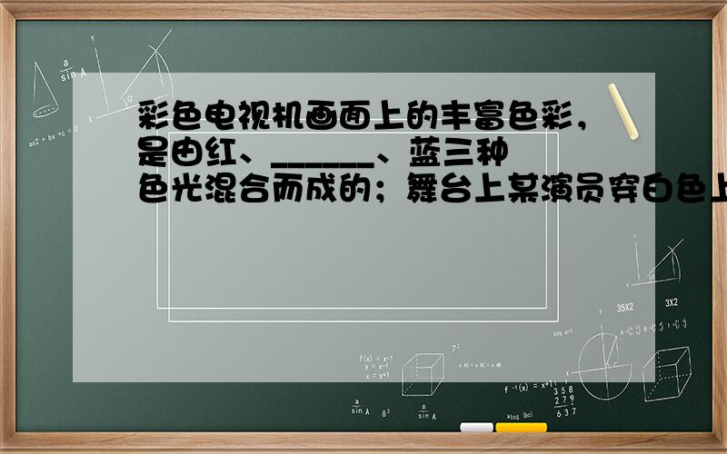 彩色电视机画面上的丰富色彩，是由红、______、蓝三种色光混合而成的；舞台上某演员穿白色上衣，当只有黄色的灯光照到该演