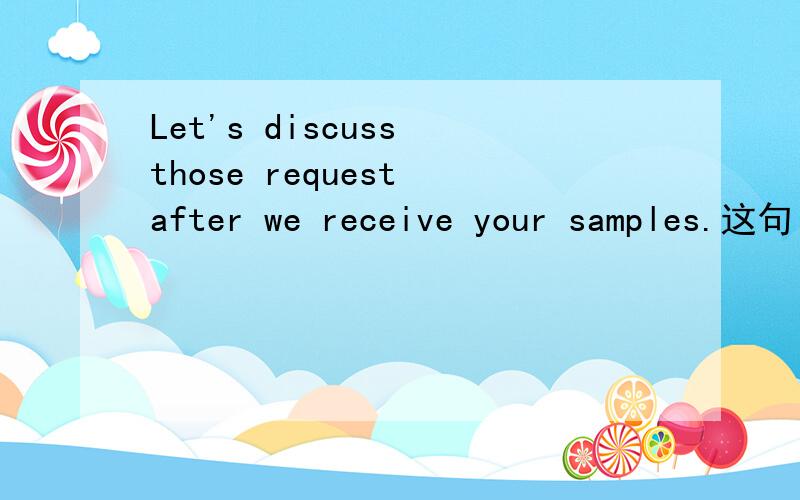 Let's discuss those request after we receive your samples.这句