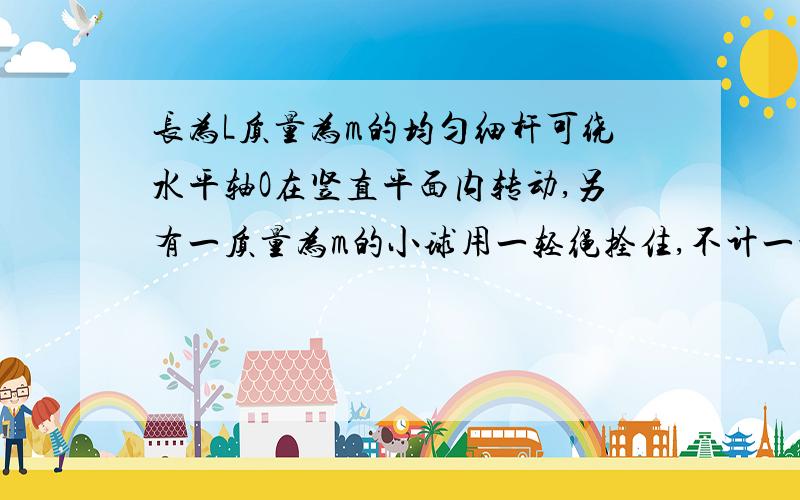 长为L质量为m的均匀细杆可绕水平轴O在竖直平面内转动,另有一质量为m的小球用一轻绳拴住,不计一切摩擦,开始时杆和绳均在水