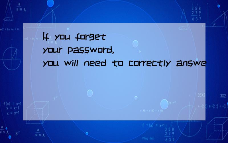 If you forget your password,you will need to correctly answe