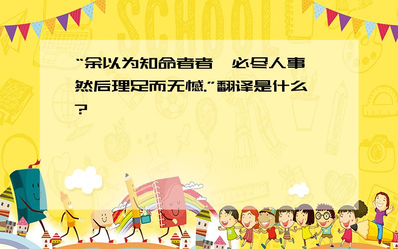 “余以为知命者者,必尽人事,然后理足而无憾.”翻译是什么?