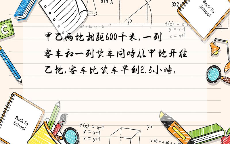 甲乙两地相距600千米,一列客车和一列货车同时从甲地开往乙地,客车比货车早到2.5小时,