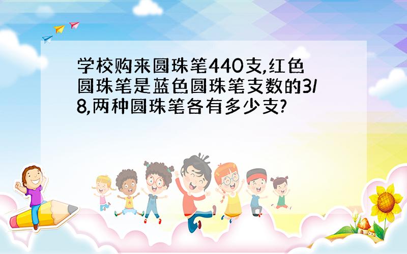 学校购来圆珠笔440支,红色圆珠笔是蓝色圆珠笔支数的3/8,两种圆珠笔各有多少支?