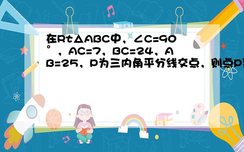 在Rt△ABC中，∠C=90°，AC=7，BC=24，AB=25，P为三内角平分线交点，则点P到各边的距离都等于____