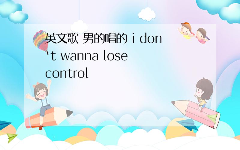 英文歌 男的唱的 i don't wanna lose control