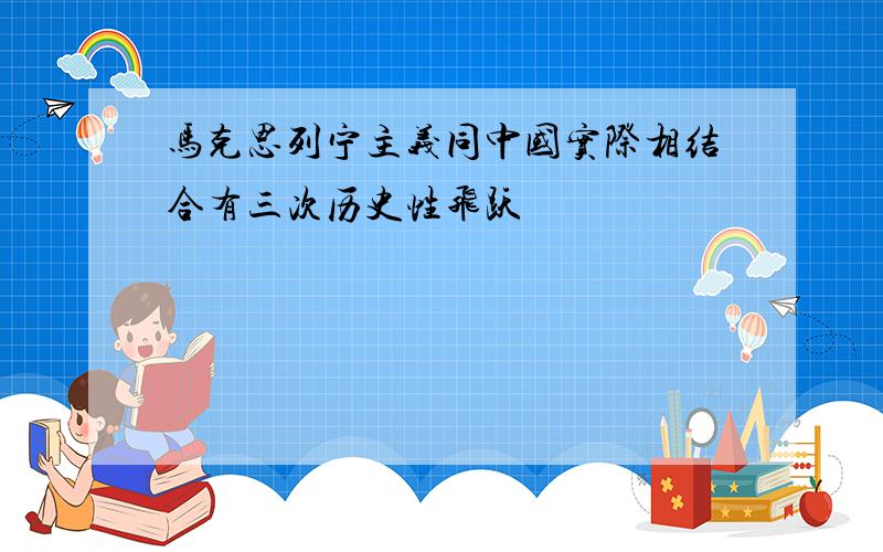 马克思列宁主义同中国实际相结合有三次历史性飞跃