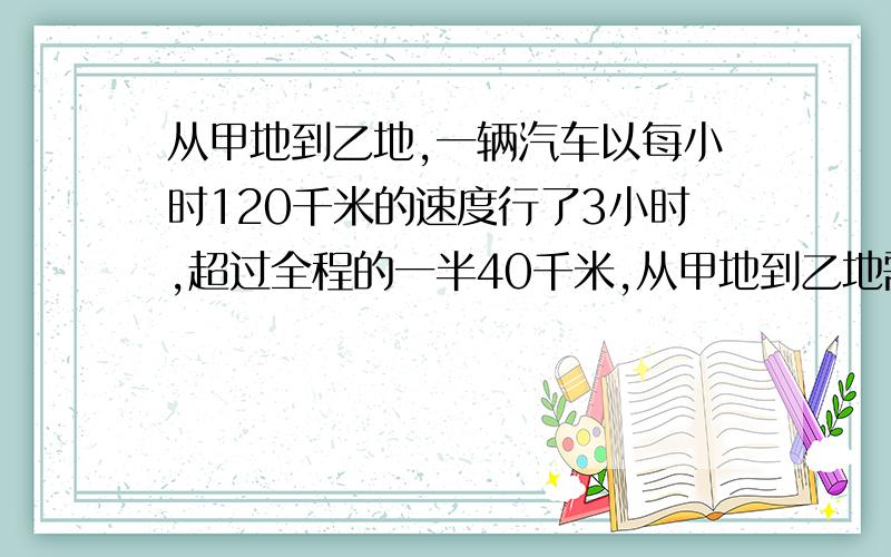 从甲地到乙地,一辆汽车以每小时120千米的速度行了3小时,超过全程的一半40千米,从甲地到乙地需行多少千米?