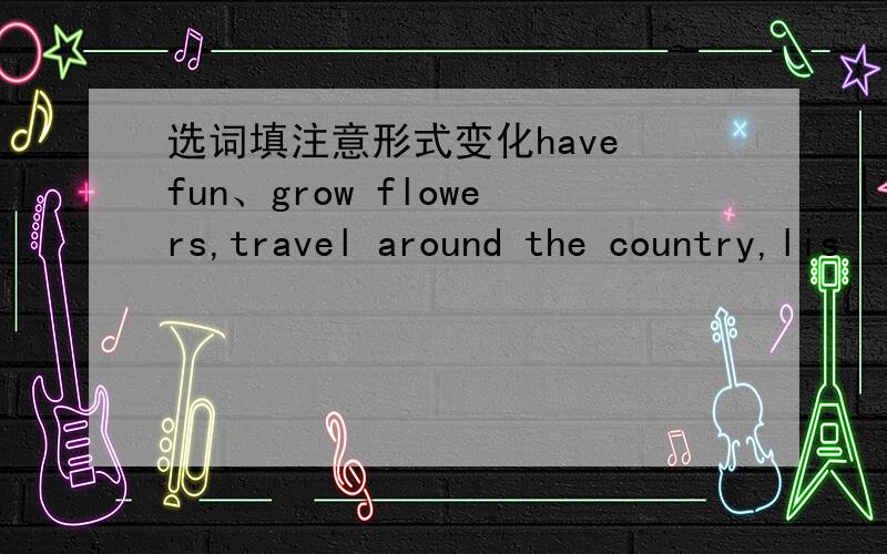 选词填注意形式变化have fun、grow flowers,travel around the country,lis