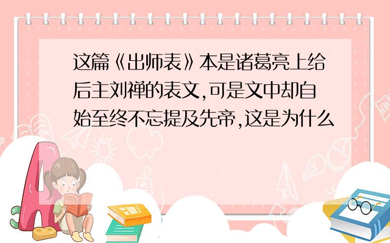 这篇《出师表》本是诸葛亮上给后主刘禅的表文,可是文中却自始至终不忘提及先帝,这是为什么