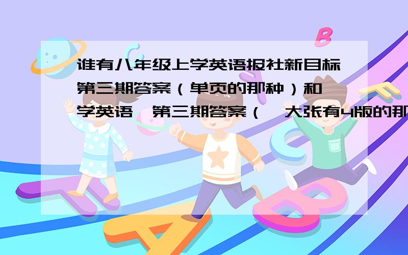 谁有八年级上学英语报社新目标第三期答案（单页的那种）和《学英语》第三期答案（一大张有4版的那种)急需