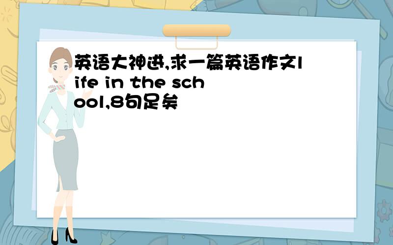 英语大神进,求一篇英语作文life in the school,8句足矣