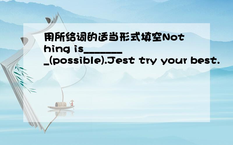 用所给词的适当形式填空Nothing is________(possible).Jest try your best.