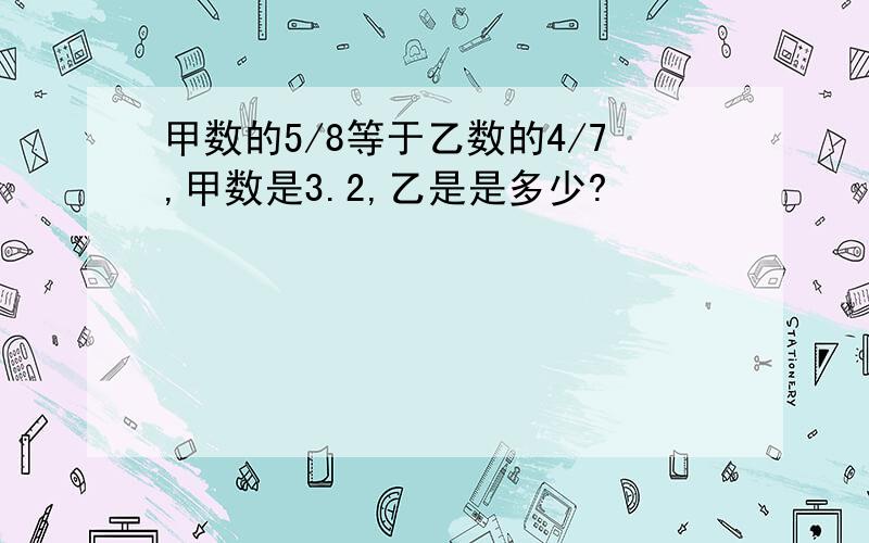 甲数的5/8等于乙数的4/7,甲数是3.2,乙是是多少?