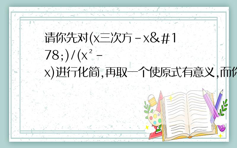 请你先对(x三次方-x²)/(x²-x)进行化简,再取一个使原式有意义,而你又喜爱的数代入求值