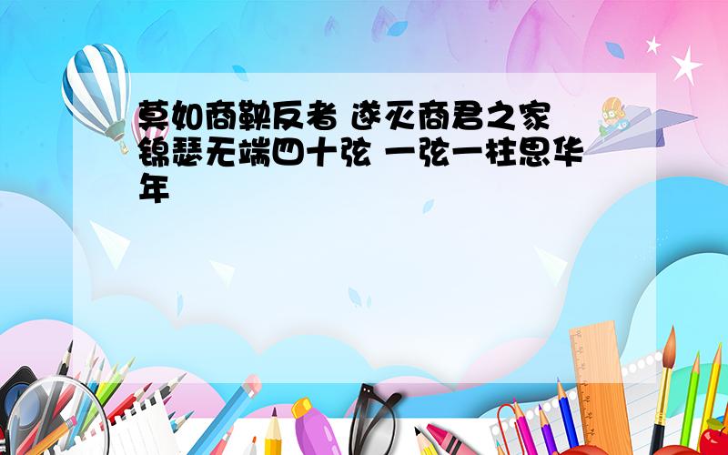 莫如商鞅反者 遂灭商君之家 锦瑟无端四十弦 一弦一柱思华年