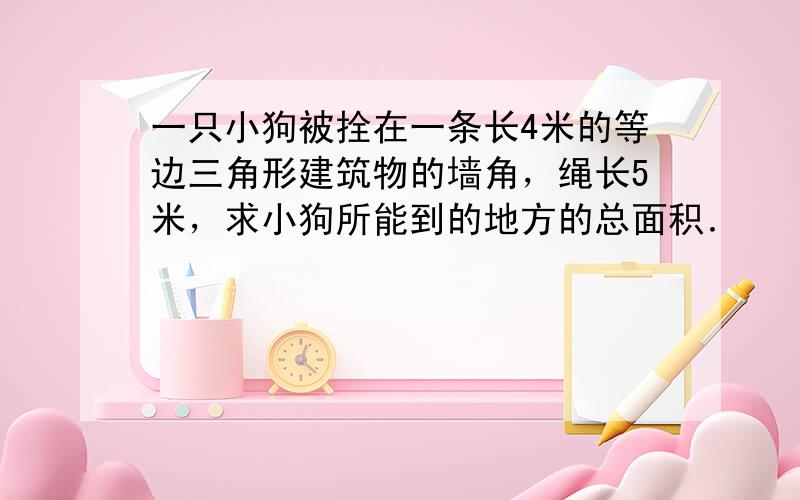 一只小狗被拴在一条长4米的等边三角形建筑物的墙角，绳长5米，求小狗所能到的地方的总面积．