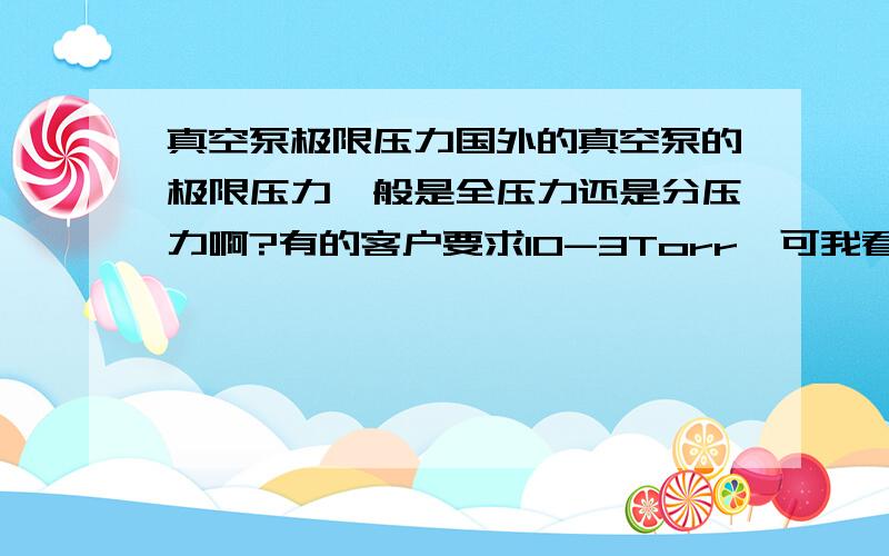 真空泵极限压力国外的真空泵的极限压力一般是全压力还是分压力啊?有的客户要求10-3Torr,可我看了下大部分的中国制造商