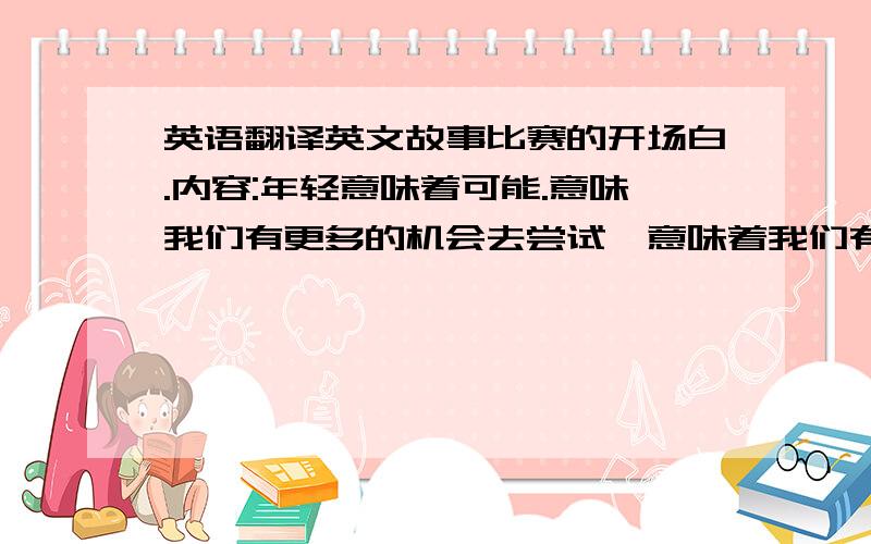 英语翻译英文故事比赛的开场白.内容:年轻意味着可能.意味我们有更多的机会去尝试,意味着我们有更多的时间和能力去使不可能成