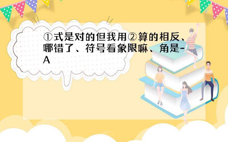 ①式是对的但我用②算的相反、哪错了、符号看象限嘛、角是-A