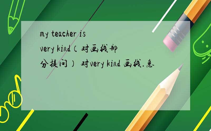 my teacher is very kind（对画线部分提问） 对very kind 画线.急