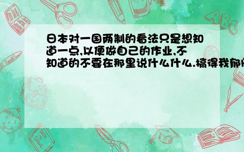 日本对一国两制的看法只是想知道一点,以便做自己的作业,不知道的不要在那里说什么什么.搞得我郁闷