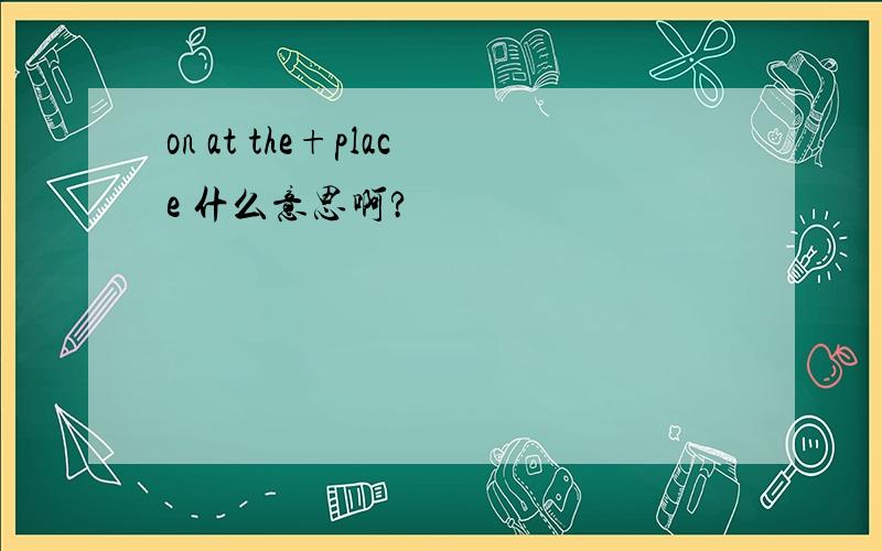 on at the+place 什么意思啊?