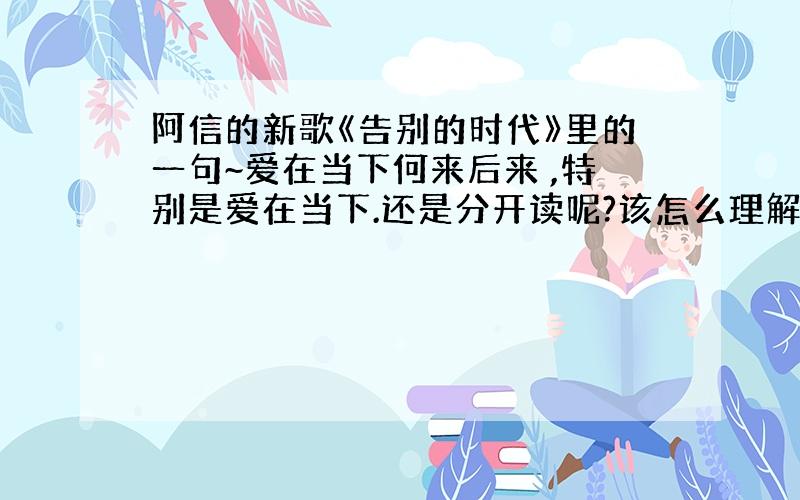 阿信的新歌《告别的时代》里的一句~爱在当下何来后来 ,特别是爱在当下.还是分开读呢?该怎么理解呢?