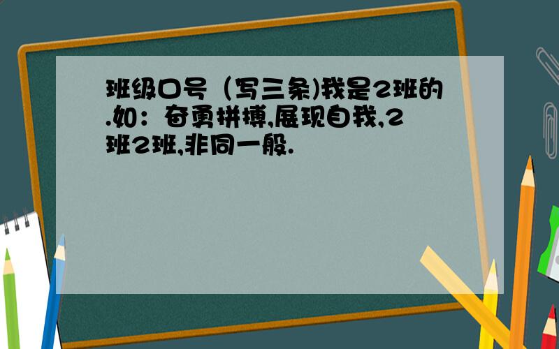 班级口号（写三条)我是2班的.如：奋勇拼搏,展现自我,2班2班,非同一般.