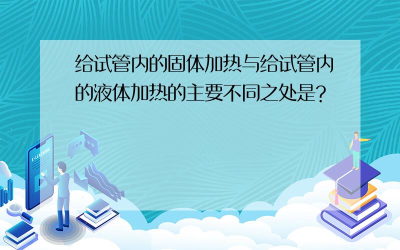 给试管内的固体加热与给试管内的液体加热的主要不同之处是?