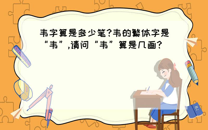 韦字算是多少笔?韦的繁体字是“韦”,请问“韦”算是几画?