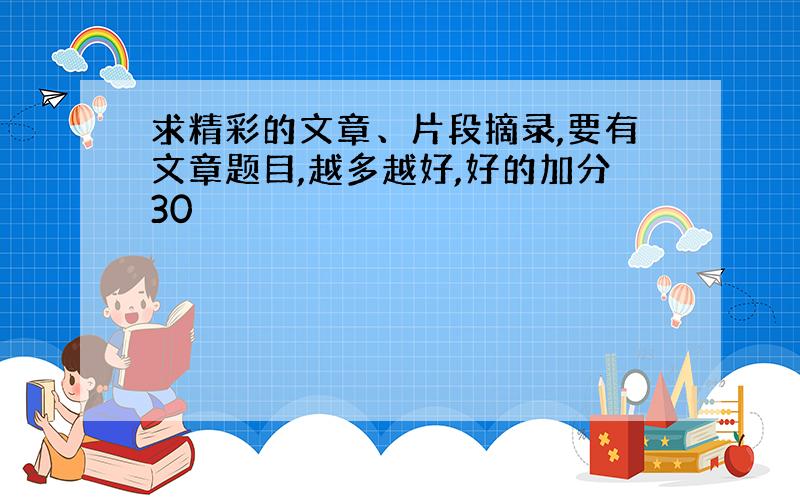 求精彩的文章、片段摘录,要有文章题目,越多越好,好的加分30