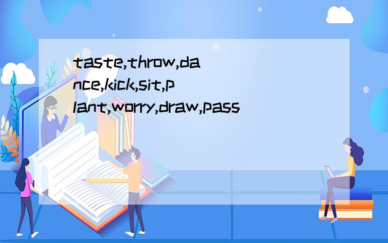 taste,throw,dance,kick,sit,plant,worry,draw,pass