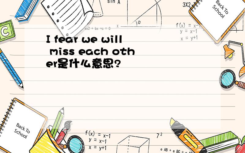 I fear we will miss each other是什么意思?