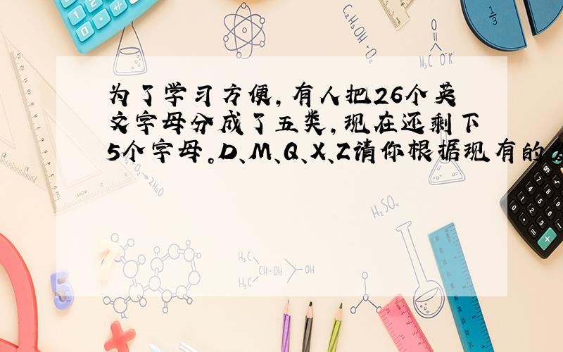 为了学习方便，有人把26个英文字母分成了五类，现在还剩下5个字母。D、M、Q、X、Z请你根据现有的发类信息把这五个字母填