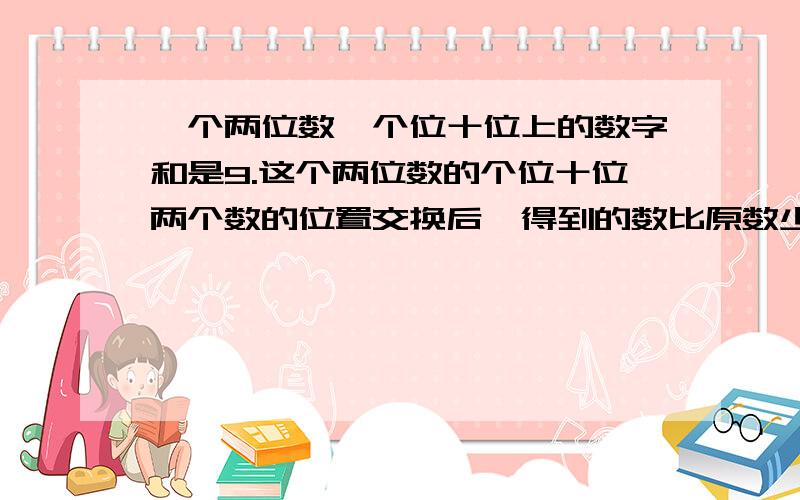 一个两位数,个位十位上的数字和是9.这个两位数的个位十位两个数的位置交换后,得到的数比原数少27,原来的两位数是多少?