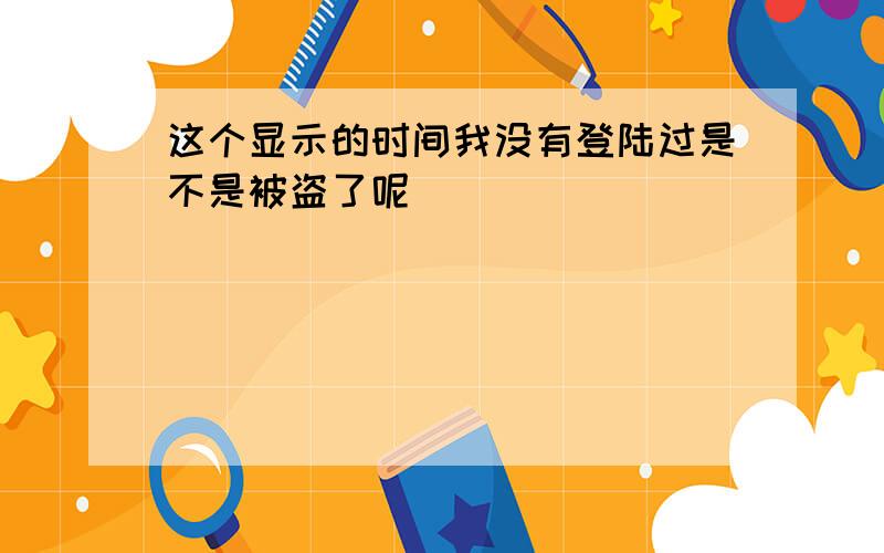 这个显示的时间我没有登陆过是不是被盗了呢