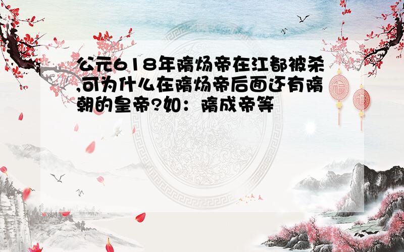 公元618年隋炀帝在江都被杀,可为什么在隋炀帝后面还有隋朝的皇帝?如：隋成帝等