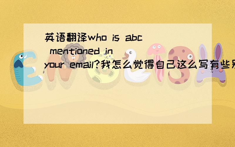 英语翻译who is abc mentioned in your email?我怎么觉得自己这么写有些别扭啊?