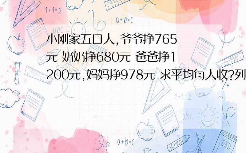 小刚家五口人,爷爷挣765 元 奶奶挣680元 爸爸挣1200元,妈妈挣978元 求平均每人收?列算式就行