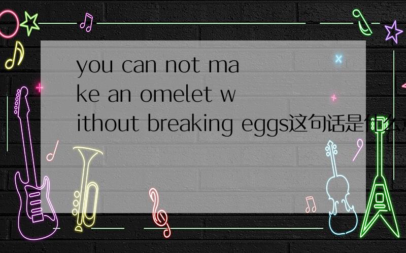 you can not make an omelet without breaking eggs这句话是什么意思?