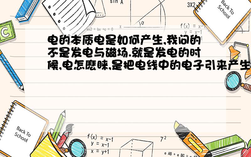 电的本质电是如何产生,我问的不是发电与磁场.就是发电的时候,电怎麽睐,是把电线中的电子引来产生电流还是怎麽来的?