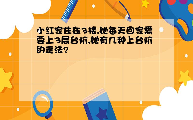 小红家住在3楼,她每天回家需要上3层台阶,她有几种上台阶的走法?