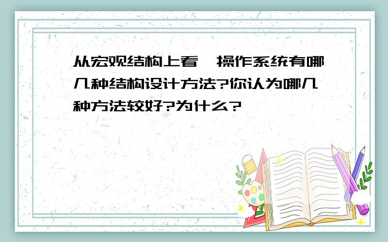 从宏观结构上看,操作系统有哪几种结构设计方法?你认为哪几种方法较好?为什么?