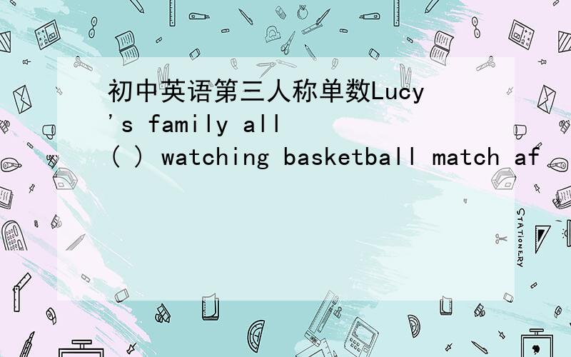 初中英语第三人称单数Lucy's family all ( ) watching basketball match af