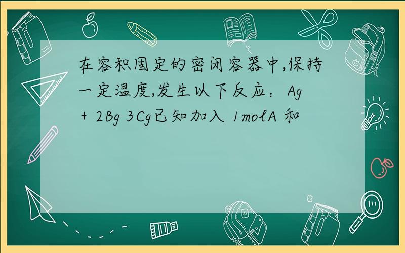 在容积固定的密闭容器中,保持一定温度,发生以下反应：Ag＋2Bg 3Cg已知加入 1molA 和