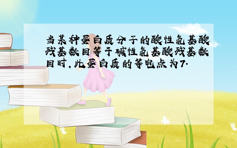 当某种蛋白质分子的酸性氨基酸残基数目等于碱性氨基酸残基数目时,此蛋白质的等电点为7.