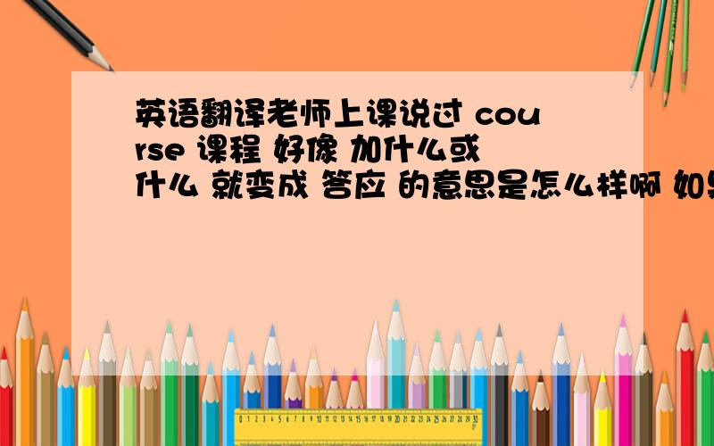 英语翻译老师上课说过 course 课程 好像 加什么或什么 就变成 答应 的意思是怎么样啊 如果不可以 那就或许我听错