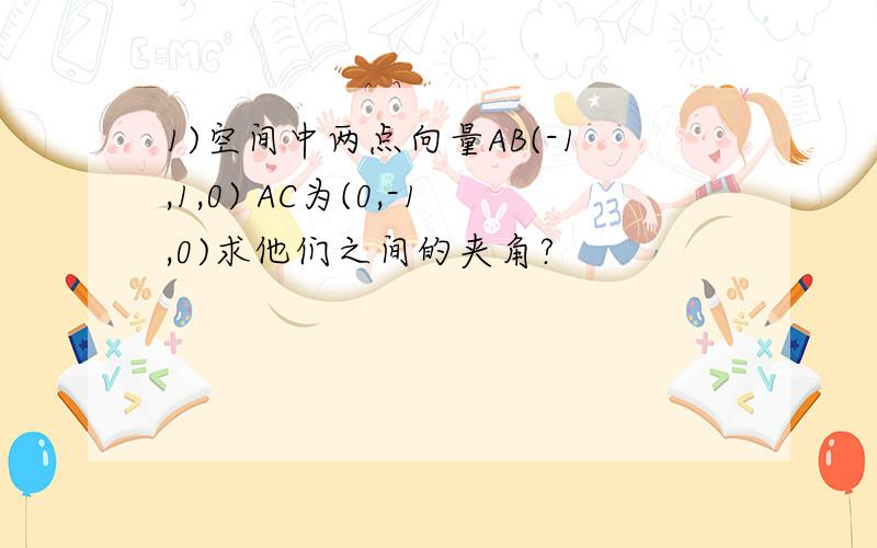 1)空间中两点向量AB(-1,1,0) AC为(0,-1,0)求他们之间的夹角?