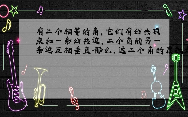 有二个相等的角，它们有公共顶点和一条公共边，二个角的另一条边互相垂直．那么，这二个角的度数是______．